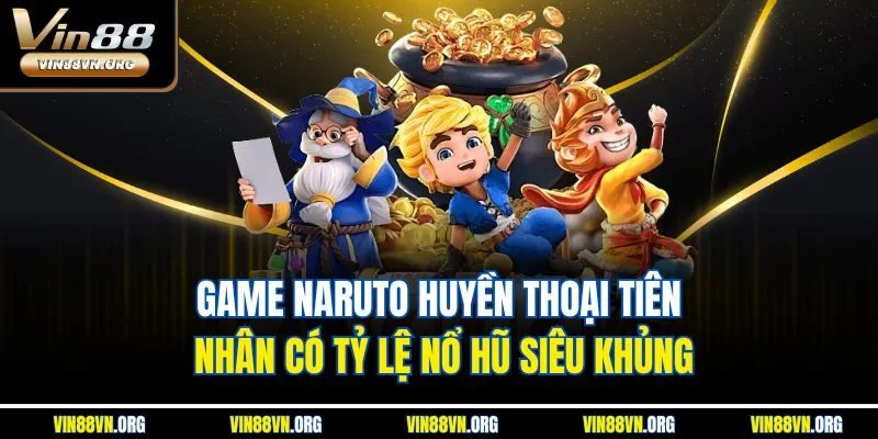 Game Naruto Huyền Thoại Tiên Nhân có tỷ lệ nổ hũ siêu khủng